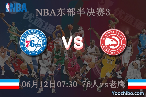 06月12日 NBA东部半决赛G3 76人vs老鹰直播前瞻分析