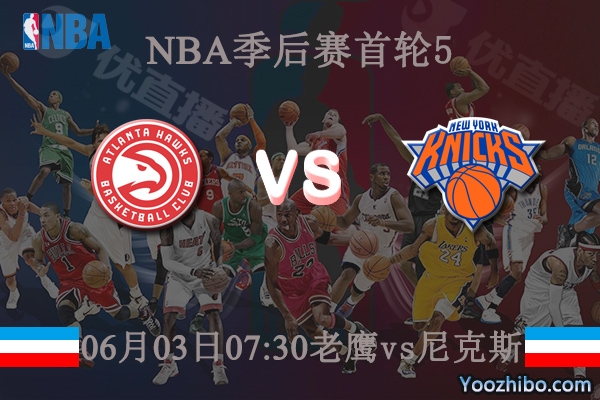 06月03日 NBA季后赛G5 老鹰vs尼克斯直播前瞻分析